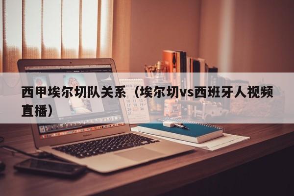 西甲埃尔切队关系（埃尔切vs西班牙人视频直播）
