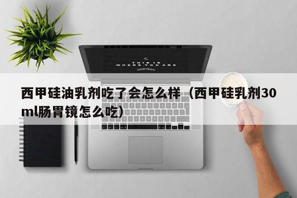 西甲硅油乳剂吃了会怎么样（西甲硅乳剂30ml肠胃镜怎么吃）