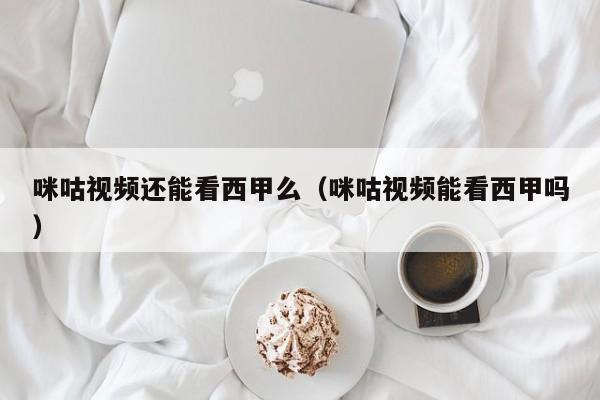 咪咕视频还能看西甲么（咪咕视频能看西甲吗）