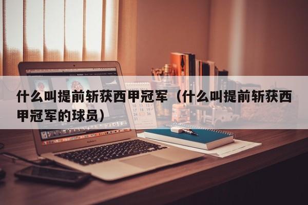 什么叫提前斩获西甲冠军（什么叫提前斩获西甲冠军的球员）