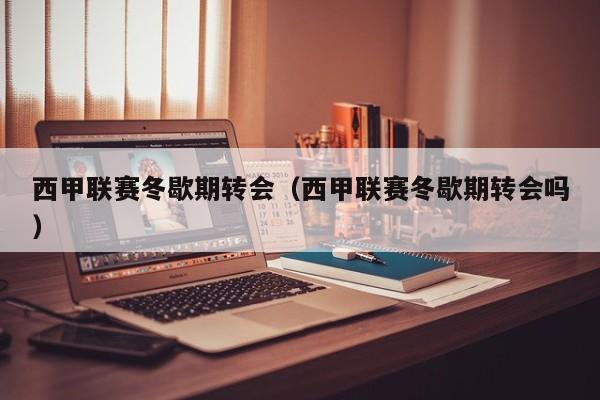 西甲联赛冬歇期转会（西甲联赛冬歇期转会吗）