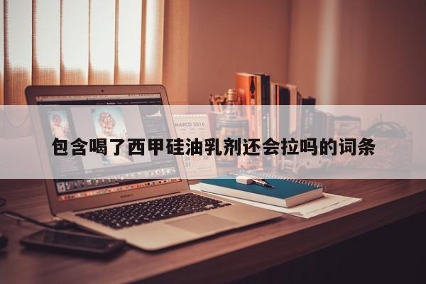 包含喝了西甲硅油乳剂还会拉吗的词条