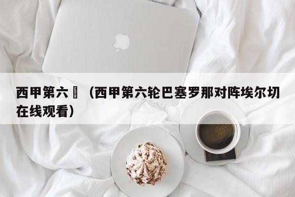 西甲第六輪（西甲第六轮巴塞罗那对阵埃尔切在线观看）