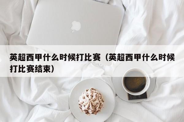 英超西甲什么时候打比赛（英超西甲什么时候打比赛结束）