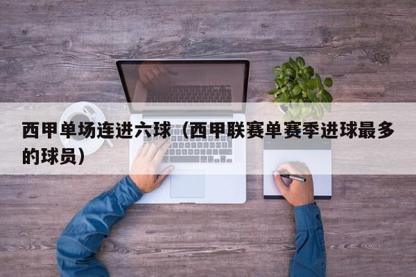 西甲单场连进六球（西甲联赛单赛季进球最多的球员）