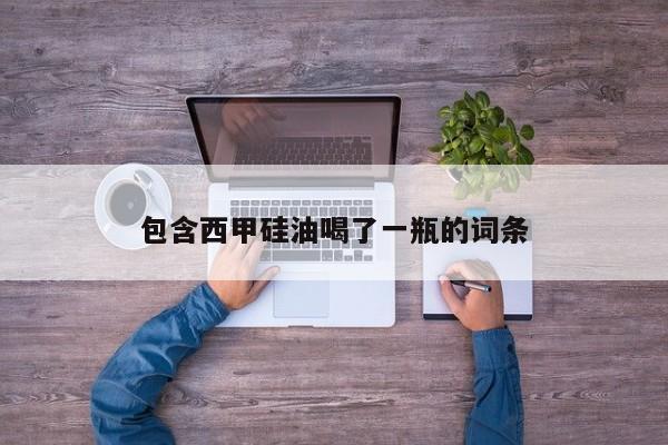包含西甲硅油喝了一瓶的词条