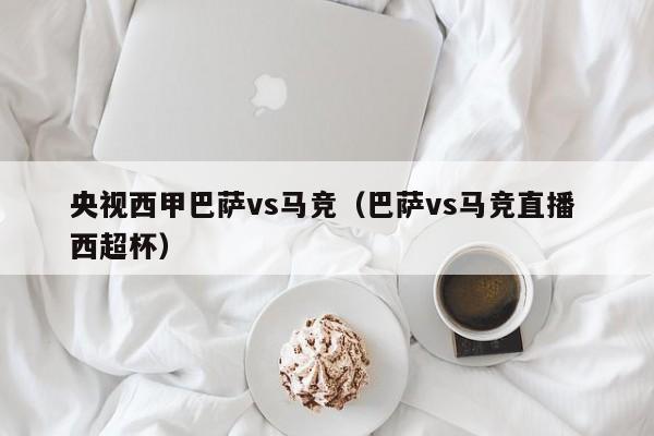 央视西甲巴萨vs马竞（巴萨vs马竞直播 西超杯）