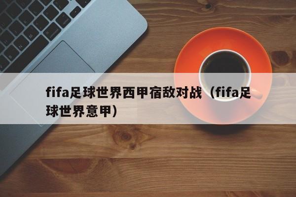 fifa足球世界西甲宿敌对战（fifa足球世界意甲）