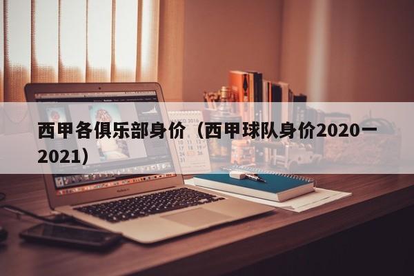 西甲各俱乐部身价（西甲球队身价2020一2021）