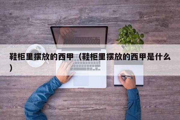 鞋柜里摆放的西甲（鞋柜里摆放的西甲是什么）