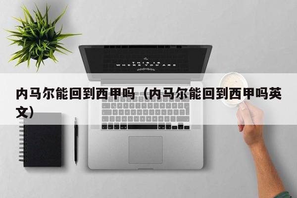 内马尔能回到西甲吗(内马尔能回到西甲吗英文)