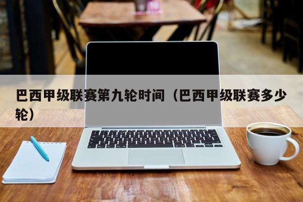 巴西甲级联赛第九轮时间（巴西甲级联赛多少轮）