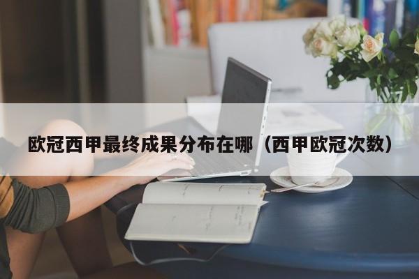 欧冠西甲最终成果分布在哪（西甲欧冠次数）