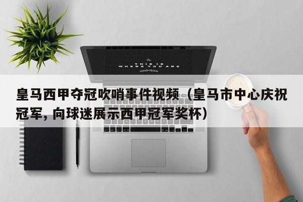 皇马西甲夺冠吹哨事件视频（皇马市中心庆祝冠军, 向球迷展示西甲冠军奖杯）
