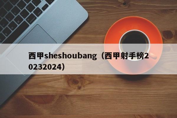 西甲sheshoubang（西甲射手榜20232024）
