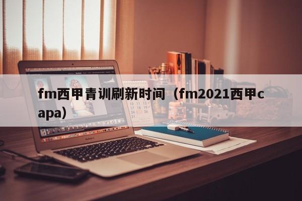 fm西甲青训刷新时间（fm2021西甲capa）