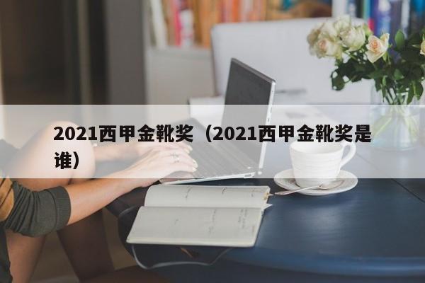 2021西甲金靴奖（2021西甲金靴奖是谁）