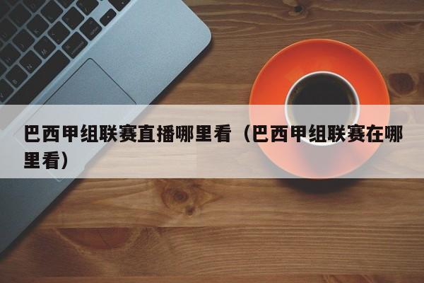巴西甲组联赛直播哪里看（巴西甲组联赛在哪里看）