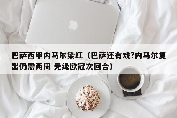 巴萨西甲内马尔染红（巴萨还有戏?内马尔复出仍需两周 无缘欧冠次回合）