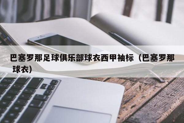 巴塞罗那足球俱乐部球衣西甲袖标（巴塞罗那 球衣）