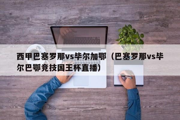 西甲巴塞罗那vs毕尔加鄂（巴塞罗那vs毕尔巴鄂竞技国王杯直播）