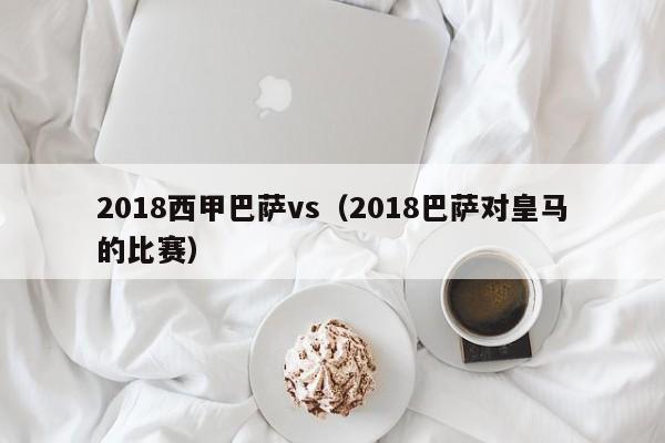 2018西甲巴萨vs（2018巴萨对皇马的比赛）