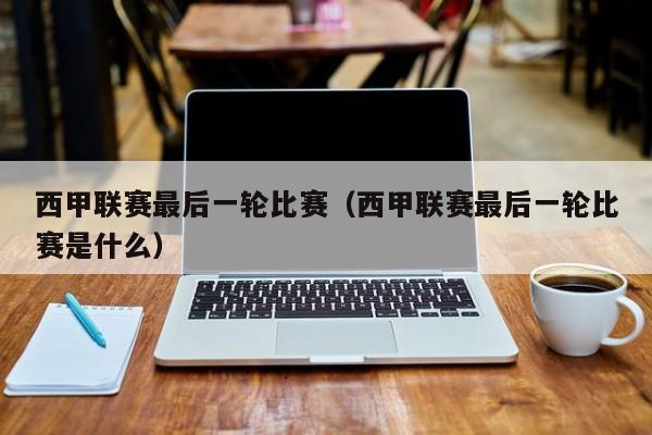 西甲联赛最后一轮比赛（西甲联赛最后一轮比赛是什么）
