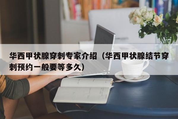 华西甲状腺穿刺专家介绍（华西甲状腺结节穿刺预约一般要等多久）