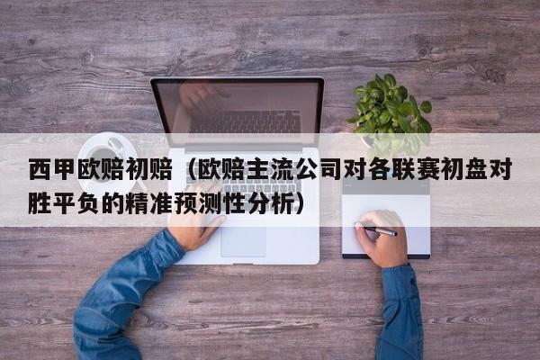 西甲欧赔初赔（欧赔主流公司对各联赛初盘对胜平负的精准预测性分析）