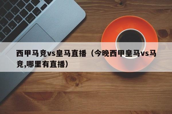 西甲马竞vs皇马直播（今晚西甲皇马vs马竞,哪里有直播）