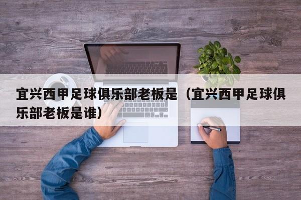 宜兴西甲足球俱乐部老板是（宜兴西甲足球俱乐部老板是谁）