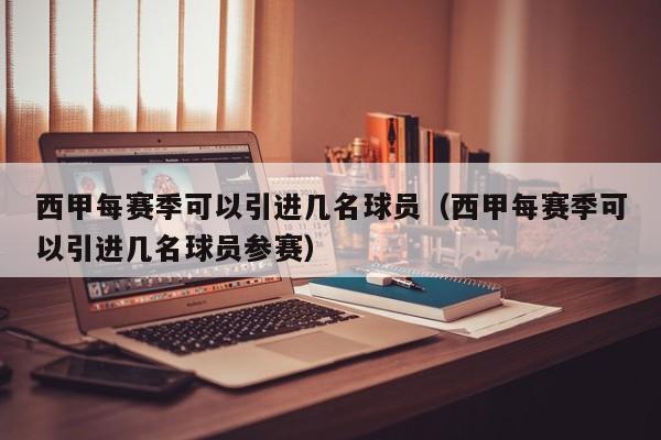 西甲每赛季可以引进几名球员（西甲每赛季可以引进几名球员参赛）