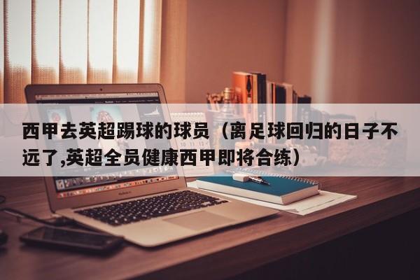 西甲去英超踢球的球员（离足球回归的日子不远了,英超全员健康西甲即将合练）