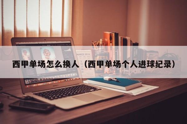 西甲单场怎么换人（西甲单场个人进球纪录）