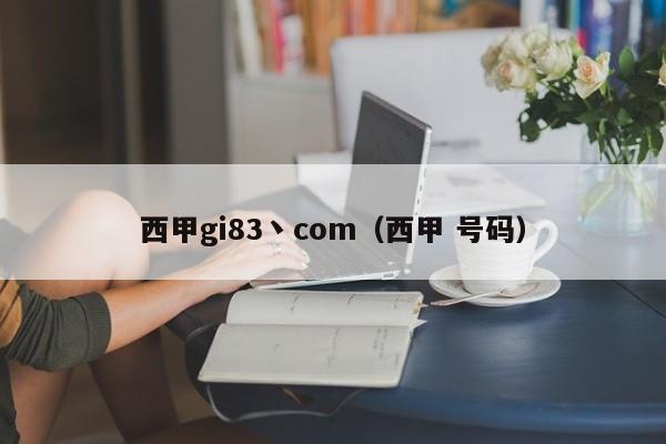 西甲gi83丶com（西甲 号码）