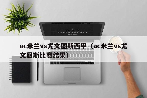 ac米兰vs尤文图斯西甲（ac米兰vs尤文图斯比赛结果）