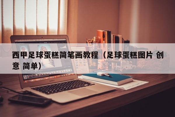 西甲足球蛋糕简笔画教程（足球蛋糕图片 创意 简单）