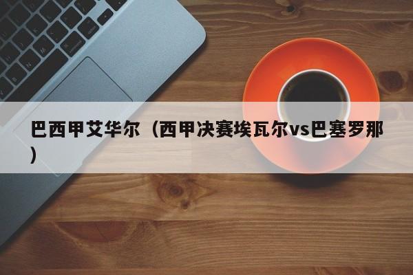 巴西甲艾华尔（西甲决赛埃瓦尔vs巴塞罗那）