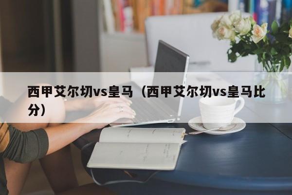 西甲艾尔切vs皇马（西甲艾尔切vs皇马比分）