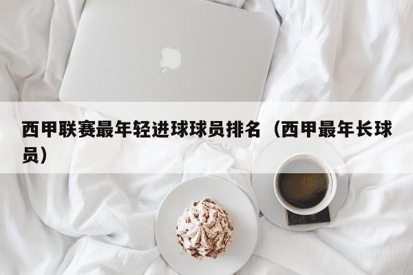 西甲联赛最年轻进球球员排名（西甲最年长球员）