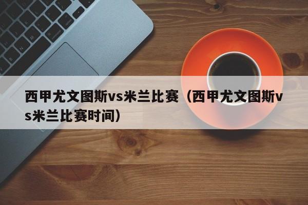西甲尤文图斯vs米兰比赛（西甲尤文图斯vs米兰比赛时间）