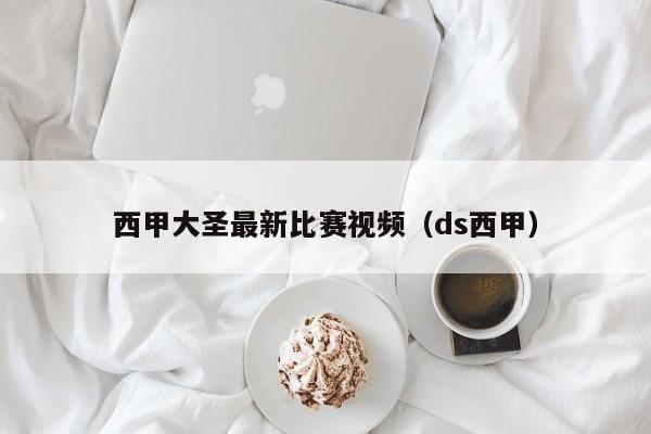 西甲大圣最新比赛视频（ds西甲）