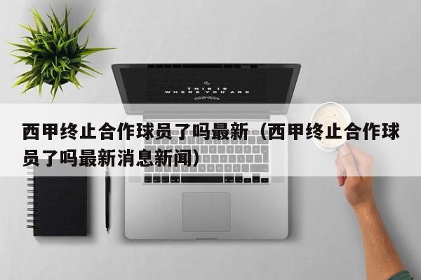 西甲终止合作球员了吗最新（西甲终止合作球员了吗最新消息新闻）