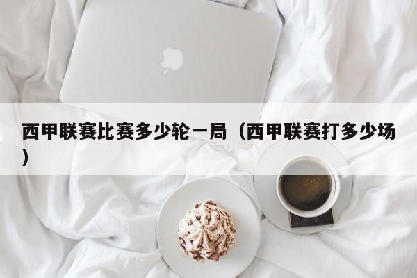 西甲联赛比赛多少轮一局（西甲联赛打多少场）