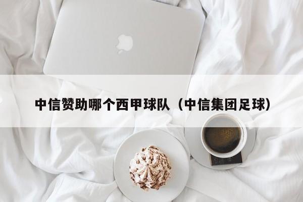 中信赞助哪个西甲球队（中信集团足球）