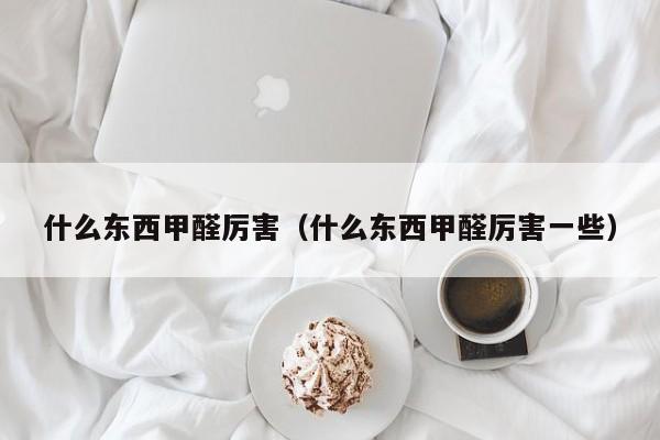 什么东西甲醛厉害（什么东西甲醛厉害一些）
