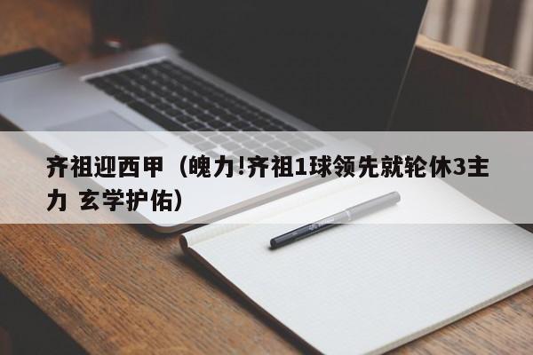齐祖迎西甲（魄力!齐祖1球领先就轮休3主力 玄学护佑）