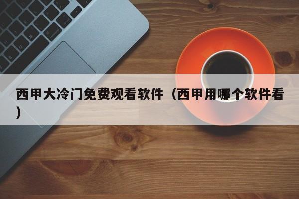 西甲大冷门免费观看软件（西甲用哪个软件看）
