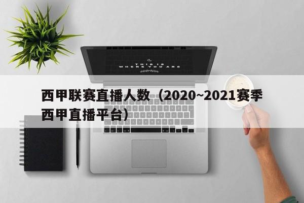 西甲联赛直播人数（2020~2021赛季西甲直播平台）