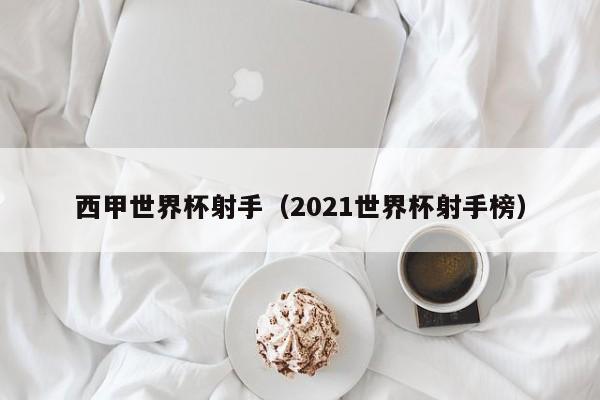 西甲世界杯射手（2021世界杯射手榜）